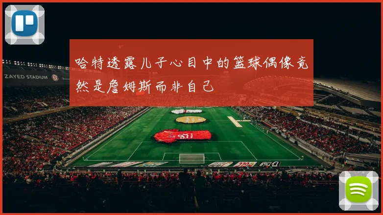 哈特透露儿子心目中的篮球偶像竟然是詹姆斯而非自己