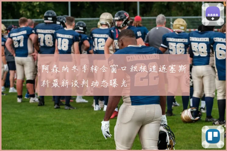 阿森纳冬季转会窗口积极追逐塞斯科最新谈判动态曝光