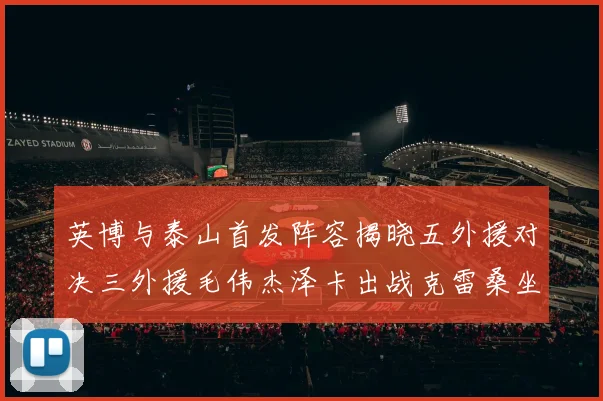 英博与泰山首发阵容揭晓五外援对决三外援毛伟杰泽卡出战克雷桑坐板凳