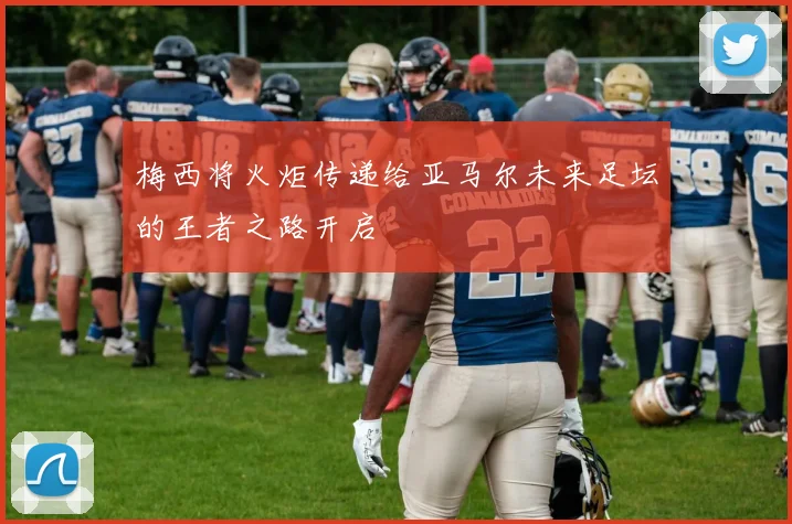 梅西将火炬传递给亚马尔未来足坛的王者之路开启