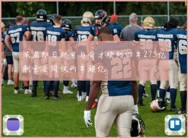 浓眉即日起可与奇才续约四年275亿剩余合同仅两年超亿