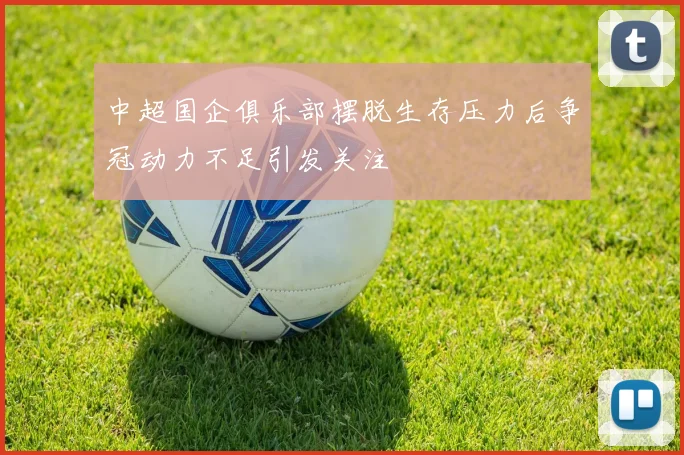 中超国企俱乐部摆脱生存压力后争冠动力不足引发关注
