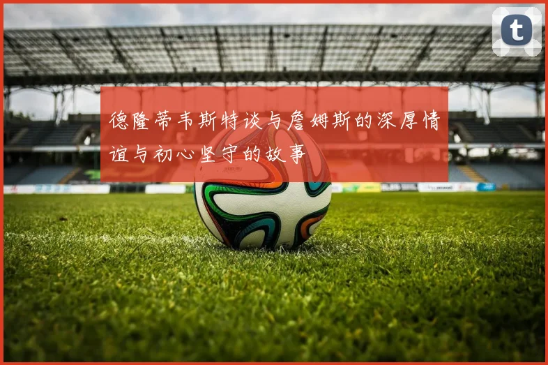 德隆蒂韦斯特谈与詹姆斯的深厚情谊与初心坚守的故事