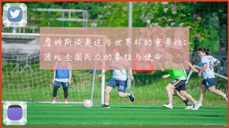 詹姆斯谈奥运与世界杯的重要性：团结全国民众的象征与使命