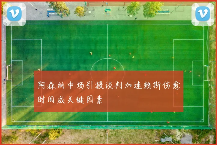 阿森纳中场引援谈判加速赖斯伤愈时间成关键因素