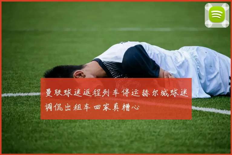 曼联球迷返程列车停运赫尔城球迷调侃出租车回家真糟心