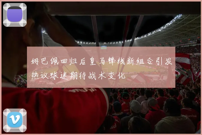 姆巴佩回归后皇马锋线新组合引发热议球迷期待战术变化