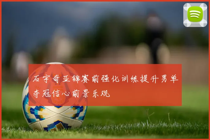 石宇奇亚锦赛前强化训练提升男单夺冠信心前景乐观